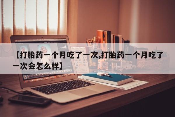 打胎药私人店联系方式保密发货,指导用药【打胎药一个月吃了一次,打胎药一个月吃了一次会怎么样】