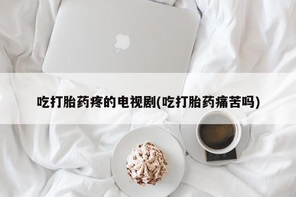 打胎药私人店联系方式保密发货,指导用药吃打胎药疼的电视剧(吃打胎药痛苦吗)