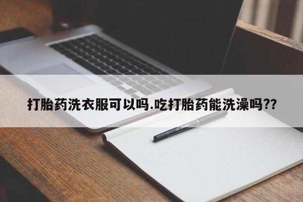 打胎药私人店联系方式保密发货,指导用药打胎药洗衣服可以吗.吃打胎药能洗澡吗?？