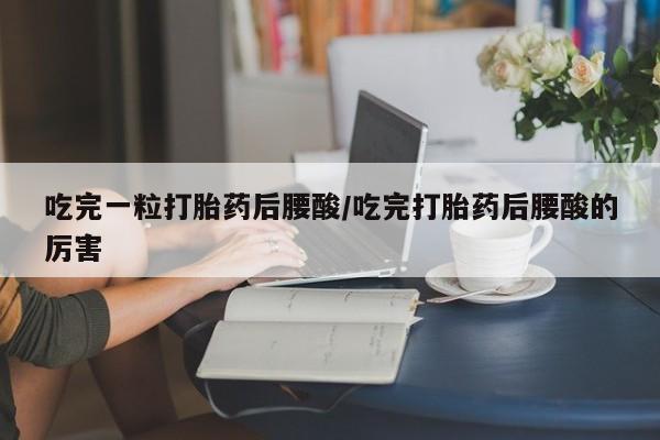 打胎药私人店联系方式保密发货,指导用药吃完一粒打胎药后腰酸/吃完打胎药后腰酸的厉害