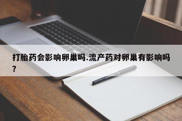 打胎药私人店联系方式保密发货,指导用药打胎药会影响卵巢吗.流产药对卵巢有影响吗？