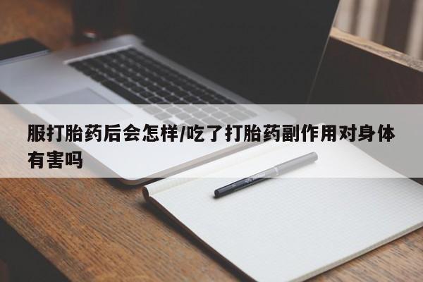 打胎药私人店联系方式保密发货,指导用药服打胎药后会怎样/吃了打胎药副作用对身体有害吗