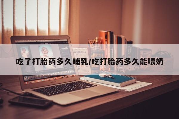 打胎药私人店联系方式保密发货,指导用药吃了打胎药多久哺乳/吃打胎药多久能喂奶