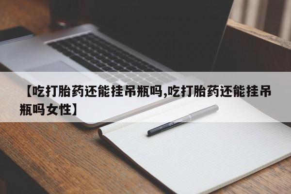 打胎药私人店联系方式保密发货,指导用药【吃打胎药还能挂吊瓶吗,吃打胎药还能挂吊瓶吗女性】