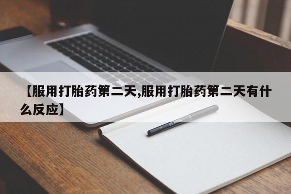 打胎药私人店联系方式保密发货,指导用药【服用打胎药第二天,服用打胎药第二天有什么反应】