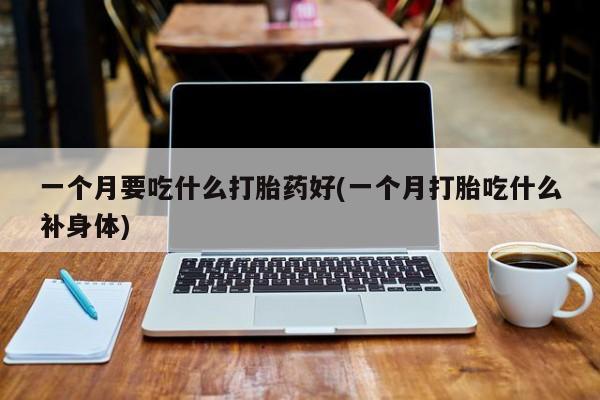 打胎药私人店联系方式保密发货,指导用药一个月要吃什么打胎药好(一个月打胎吃什么补身体)