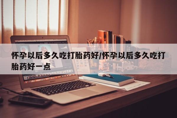 打胎药私人店联系方式保密发货,指导用药怀孕以后多久吃打胎药好/怀孕以后多久吃打胎药好一点
