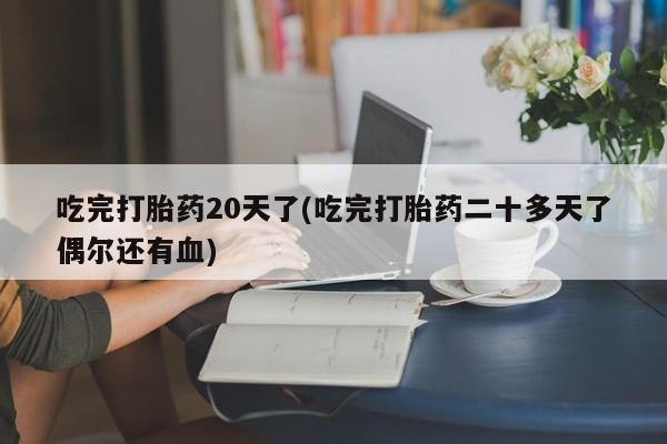 打胎药私人店联系方式保密发货,指导用药吃完打胎药20天了(吃完打胎药二十多天了偶尔还有血)