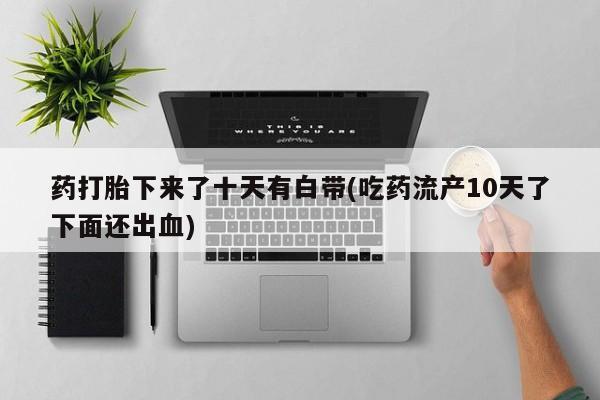 打胎药私人店联系方式保密发货,指导用药药打胎下来了十天有白带(吃药流产10天了下面还出血)