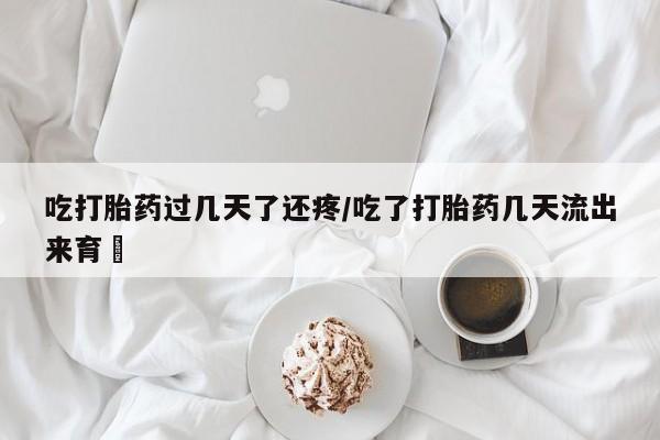 打胎药私人店联系方式保密发货,指导用药吃打胎药过几天了还疼/吃了打胎药几天流出来育蘘