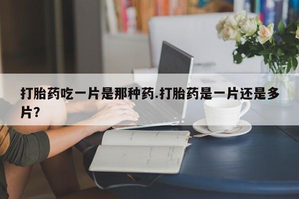 打胎药私人店联系方式保密发货,指导用药打胎药吃一片是那种药.打胎药是一片还是多片？