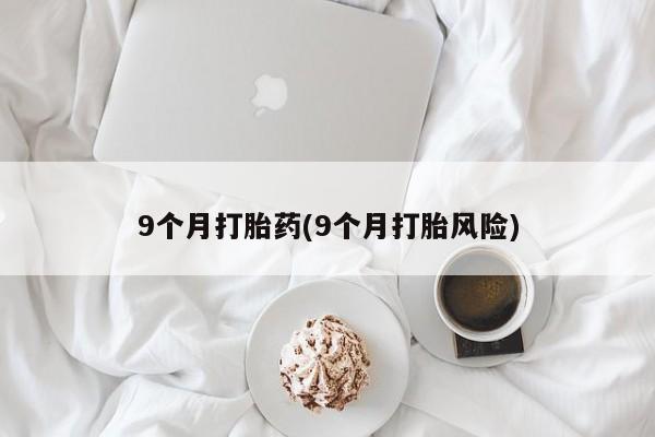 打胎药私人店联系方式保密发货,指导用药9个月打胎药(9个月打胎风险)