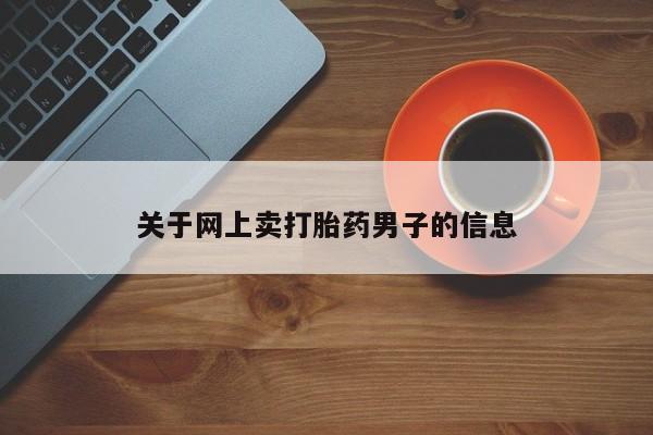打胎药私人店联系方式保密发货,指导用药关于网上卖打胎药男子的信息