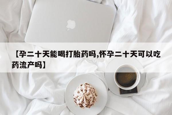 打胎药私人店联系方式保密发货,指导用药【孕二十天能喝打胎药吗,怀孕二十天可以吃药流产吗】