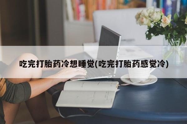 打胎药私人店联系方式保密发货,指导用药吃完打胎药冷想睡觉(吃完打胎药感觉冷)
