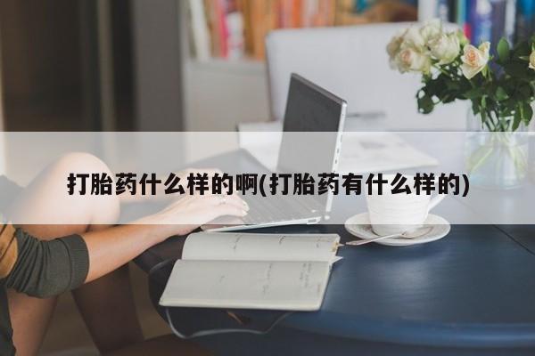 打胎药私人店联系方式保密发货,指导用药打胎药什么样的啊(打胎药有什么样的)