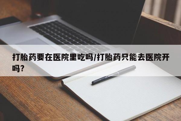 打胎药私人店联系方式保密发货,指导用药打胎药要在医院里吃吗/打胎药只能去医院开吗?