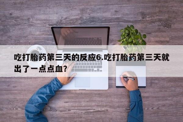 打胎药私人店联系方式保密发货,指导用药吃打胎药第三天的反应6.吃打胎药第三天就出了一点点血？