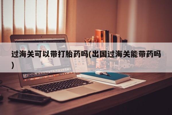 打胎药私人店联系方式保密发货,指导用药过海关可以带打胎药吗(出国过海关能带药吗)