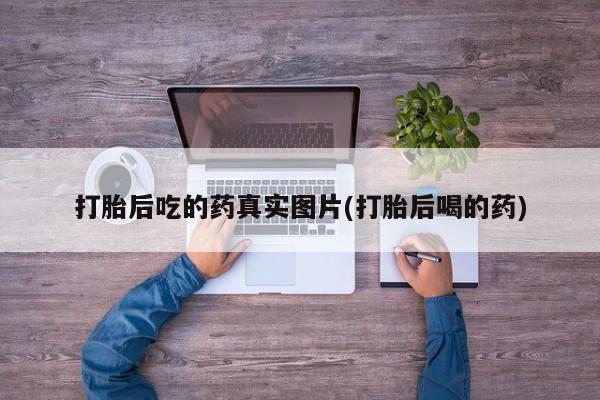 打胎药私人店联系方式保密发货,指导用药打胎后吃的药真实图片(打胎后喝的药)