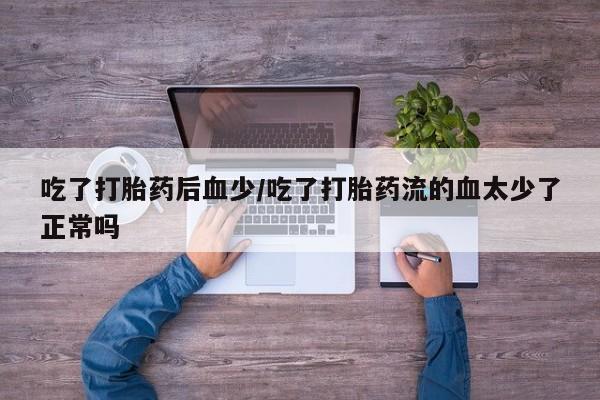 打胎药私人店联系方式保密发货,指导用药吃了打胎药后血少/吃了打胎药流的血太少了正常吗