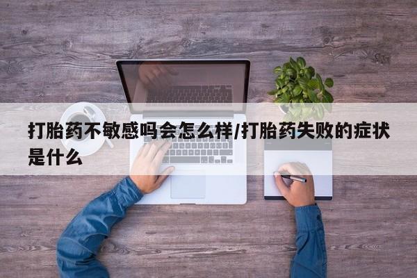 打胎药私人店联系方式保密发货,指导用药打胎药不敏感吗会怎么样/打胎药失败的症状是什么