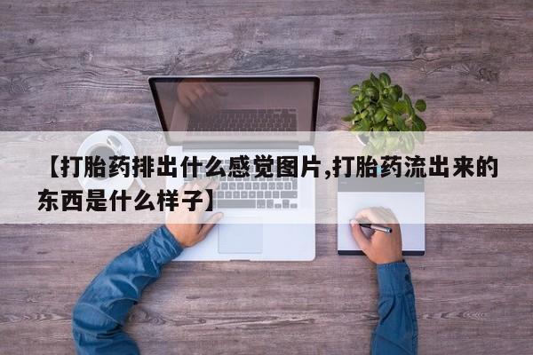 打胎药私人店联系方式保密发货,指导用药【打胎药排出什么感觉图片,打胎药流出来的东西是什么样子】