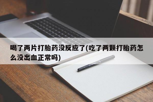 打胎药私人店联系方式保密发货,指导用药喝了两片打胎药没反应了(吃了两颗打胎药怎么没出血正常吗)