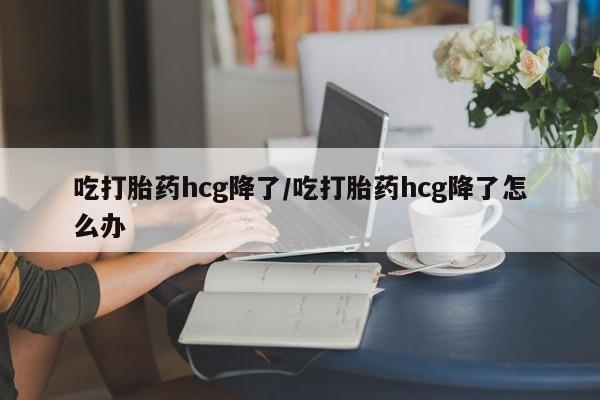 打胎药私人店联系方式保密发货,指导用药吃打胎药hcg降了/吃打胎药hcg降了怎么办