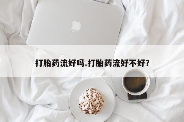 打胎药私人店联系方式保密发货,指导用药打胎药流好吗.打胎药流好不好？
