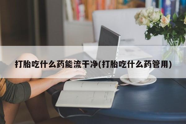 打胎药私人店联系方式保密发货,指导用药打胎吃什么药能流干净(打胎吃什么药管用)