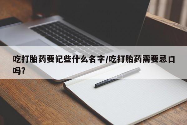 打胎药私人店联系方式保密发货,指导用药吃打胎药要记些什么名字/吃打胎药需要忌口吗?
