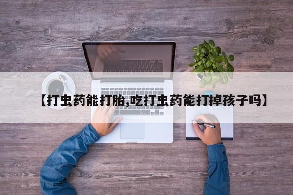 打胎药私人店联系方式保密发货,指导用药【打虫药能打胎,吃打虫药能打掉孩子吗】