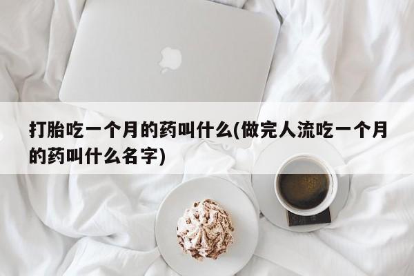 打胎药私人店联系方式保密发货,指导用药打胎吃一个月的药叫什么(做完人流吃一个月的药叫什么名字)