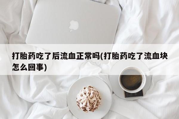 打胎药私人店联系方式保密发货,指导用药打胎药吃了后流血正常吗(打胎药吃了流血块怎么回事)
