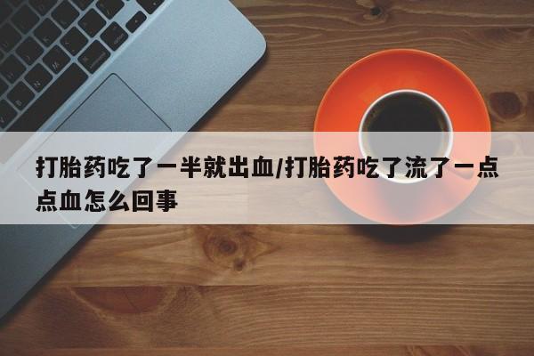 打胎药私人店联系方式保密发货,指导用药打胎药吃了一半就出血/打胎药吃了流了一点点血怎么回事