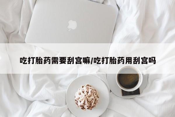 打胎药私人店联系方式保密发货,指导用药吃打胎药需要刮宫嘛/吃打胎药用刮宫吗