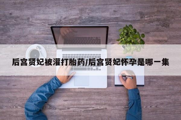 打胎药私人店联系方式保密发货,指导用药后宫贤妃被灌打胎药/后宫贤妃怀孕是哪一集