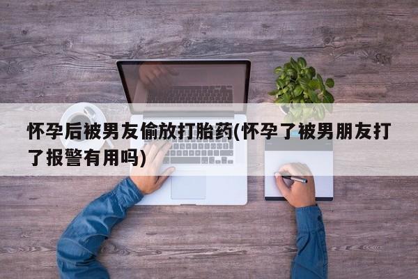 打胎药私人店联系方式保密发货,指导用药怀孕后被男友偷放打胎药(怀孕了被男朋友打了报警有用吗)