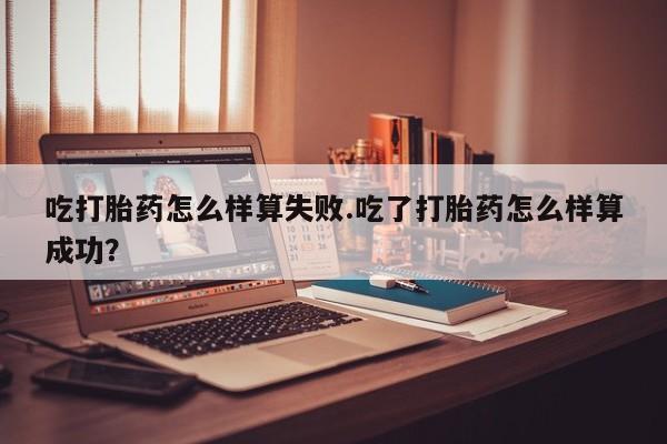 打胎药私人店联系方式保密发货,指导用药吃打胎药怎么样算失败.吃了打胎药怎么样算成功？