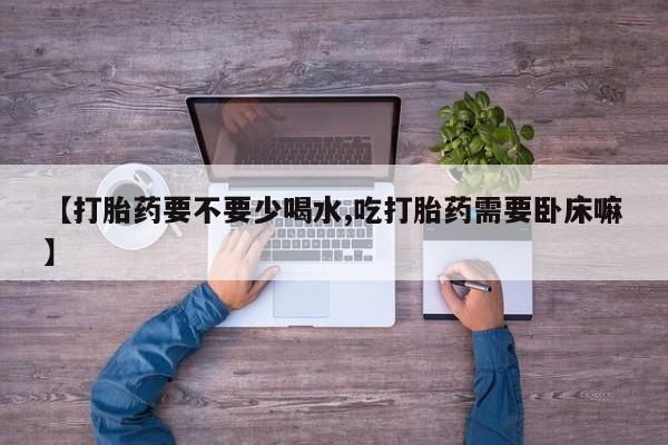 打胎药私人店联系方式保密发货,指导用药【打胎药要不要少喝水,吃打胎药需要卧床嘛】