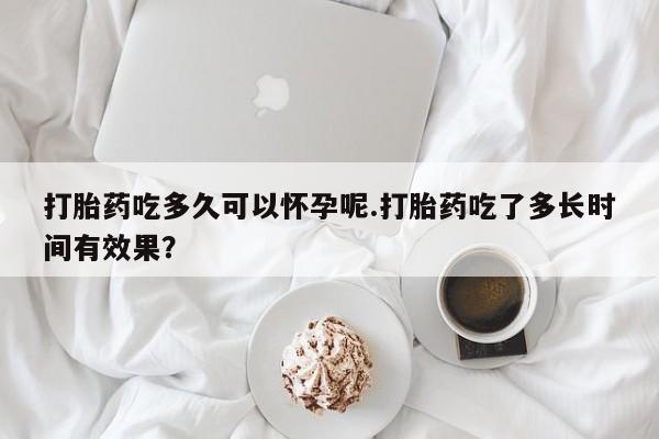打胎药私人店联系方式保密发货,指导用药打胎药吃多久可以怀孕呢.打胎药吃了多长时间有效果？