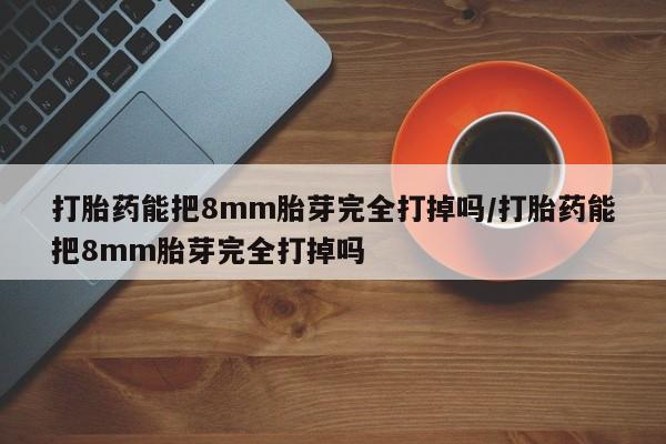打胎药私人店联系方式保密发货,指导用药打胎药能把8mm胎芽完全打掉吗/打胎药能把8mm胎芽完全打掉吗