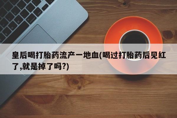 打胎药私人店联系方式保密发货,指导用药皇后喝打胎药流产一地血(喝过打胎药后见红了,就是掉了吗?)
