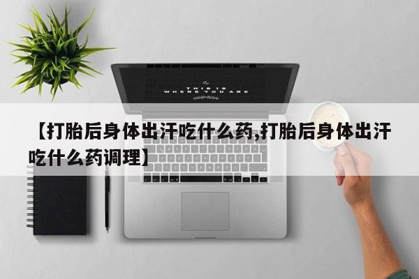 打胎药私人店联系方式保密发货,指导用药【打胎后身体出汗吃什么药,打胎后身体出汗吃什么药调理】