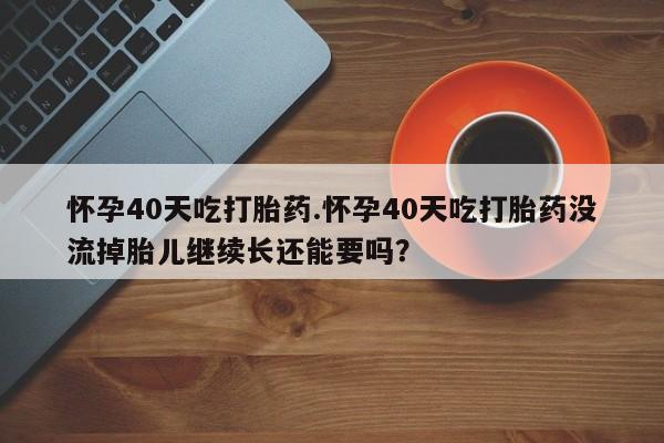 打胎药私人店联系方式保密发货,指导用药怀孕40天吃打胎药.怀孕40天吃打胎药没流掉胎儿继续长还能要吗？