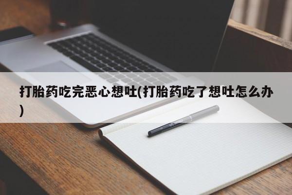 打胎药私人店联系方式保密发货,指导用药打胎药吃完恶心想吐(打胎药吃了想吐怎么办)
