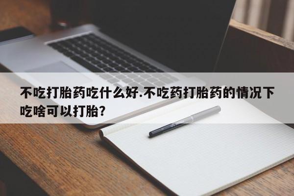 打胎药私人店联系方式保密发货,指导用药不吃打胎药吃什么好.不吃药打胎药的情况下吃啥可以打胎？