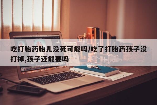 打胎药私人店联系方式保密发货,指导用药吃打胎药胎儿没死可能吗/吃了打胎药孩子没打掉,孩子还能要吗