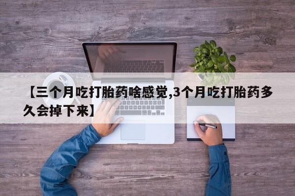 打胎药私人店联系方式保密发货,指导用药【三个月吃打胎药啥感觉,3个月吃打胎药多久会掉下来】